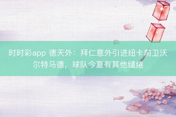 时时彩app 德天外：拜仁意外引进纽卡前卫沃尔特马德，球队今夏有其他缱绻