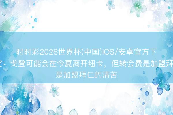 时时彩2026世界杯(中国)IOS/安卓官方下载 德太空:戈登可能会在今夏离开纽卡,但转会费是加盟拜仁的清苦