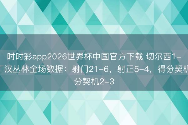 时时彩app2026世界杯中国官方下载 切尔西1-3诺丁汉丛林全场数据:射门21-6,射正5-4,得分契机2-3