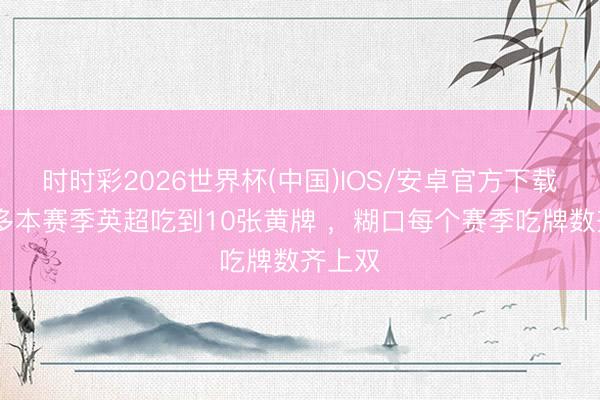时时彩2026世界杯(中国)IOS/安卓官方下载 凯塞多本赛季英超吃到10张黄牌 ,糊口每个赛季吃牌数齐上双