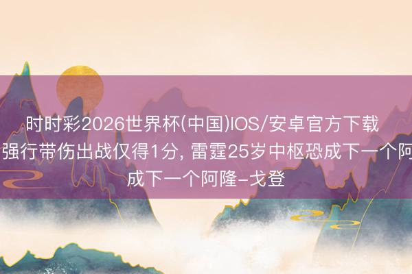 时时彩2026世界杯(中国)IOS/安卓官方下载 值不值? 强行带伤出战仅得1分， 雷霆25岁中枢恐成下一个阿隆-戈登