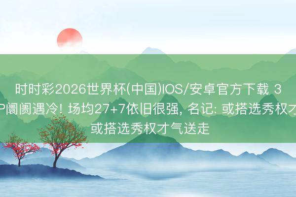 时时彩2026世界杯(中国)IOS/安卓官方下载 32岁MVP阛阓遇冷! 场均27+7依旧很强， 名记: 或搭选秀权才气送走