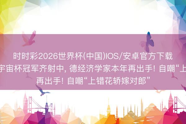 时时彩2026世界杯(中国)IOS/安卓官方下载 不绝三届展望宇宙杯冠军齐射中， 德经济学家本年再出手! 自嘲“上错花轿嫁对郎”