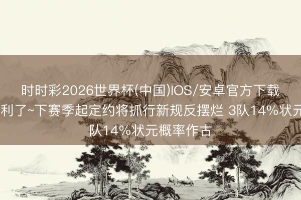 时时彩2026世界杯(中国)IOS/安卓官方下载 终末的福利了~下赛季起定约将抓行新规反摆烂 3队14%状元概率作古