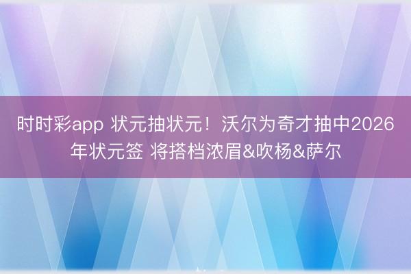 时时彩app 状元抽状元！沃尔为奇才抽中2026年状元签 将搭档浓眉&吹杨&萨尔