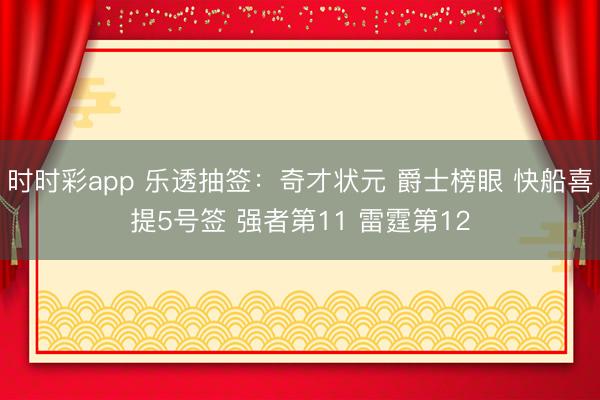 时时彩app 乐透抽签：奇才状元 爵士榜眼 快船喜提5号签 强者第11 雷霆第12