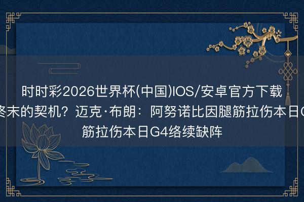 时时彩2026世界杯(中国)IOS/安卓官方下载 76东谈主终末的契机？迈克·布朗：阿努诺比因腿筋拉伤本日G4络续缺阵