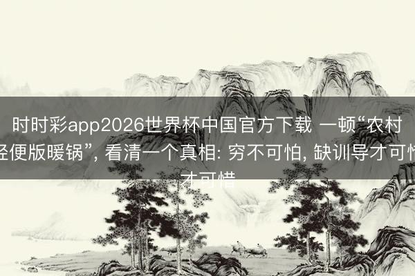 时时彩app2026世界杯中国官方下载 一顿“农村轻便版暖锅”， 看清一个真相: 穷不可怕， 缺训导才可惜