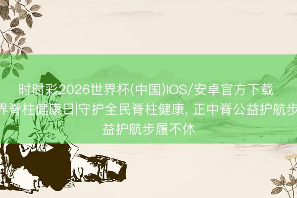 时时彩2026世界杯(中国)IOS/安卓官方下载 521世界脊柱健康日|守护全民脊柱健康， 正中脊公益护航步履不休