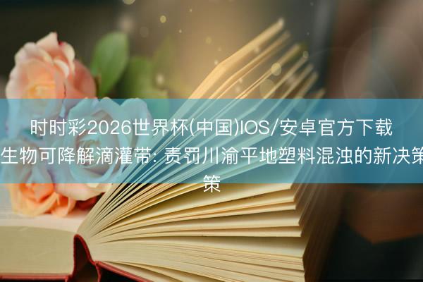时时彩2026世界杯(中国)IOS/安卓官方下载 生物可降解滴灌带: 责罚川渝平地塑料混浊的新决策