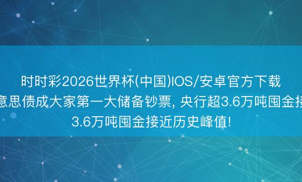时时彩2026世界杯(中国)IOS/安卓官方下载 黄金取代好意思债成大家第一大储备钞票， 央行超3.6万吨囤金接近历史峰值!