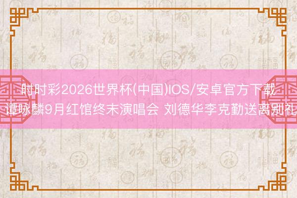 时时彩2026世界杯(中国)IOS/安卓官方下载 谭咏麟9月红馆终末演唱会 刘德华李克勤送离别礼