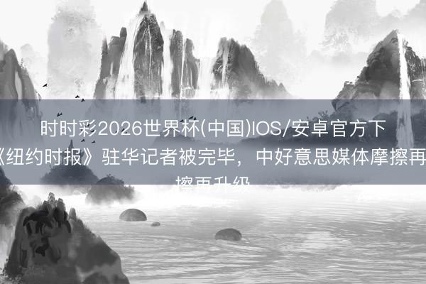 时时彩2026世界杯(中国)IOS/安卓官方下载 《纽约时报》驻华记者被完毕，中好意思媒体摩擦再升级