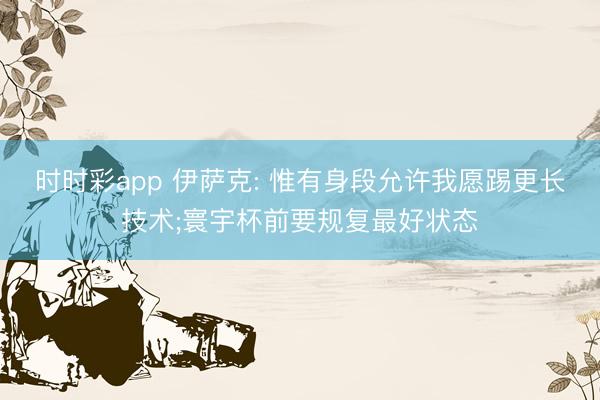 时时彩app 伊萨克: 惟有身段允许我愿踢更长技术;寰宇杯前要规复最好状态