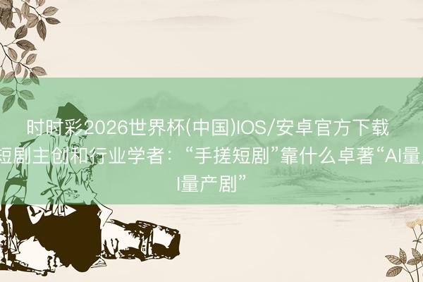 时时彩2026世界杯(中国)IOS/安卓官方下载 对话短剧主创和行业学者：“手搓短剧”靠什么卓著“AI量产剧”