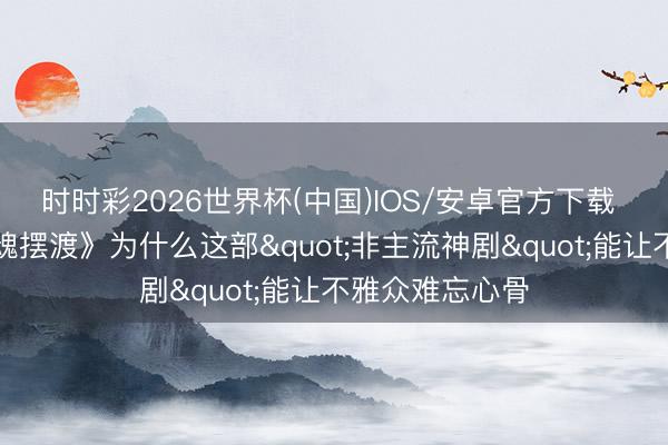 时时彩2026世界杯(中国)IOS/安卓官方下载 十年再看《灵魂摆渡》为什么这部"非主流神剧"能让不雅众难忘心骨