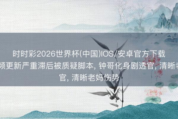 时时彩2026世界杯(中国)IOS/安卓官方下载 迷歌视频更新严重滞后被质疑脚本， 钟哥化身剧透官， 清晰老妈伤势