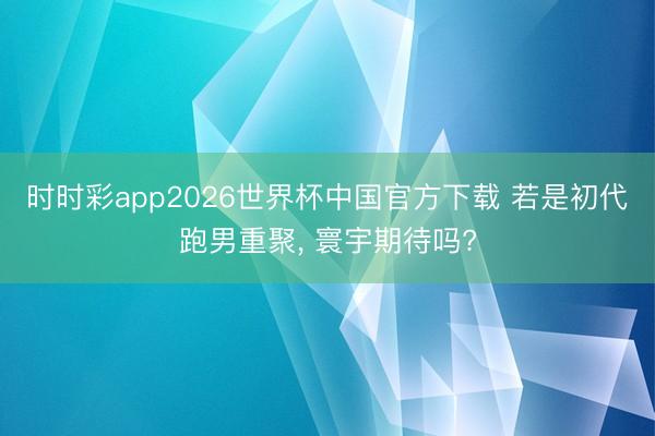 时时彩app2026世界杯中国官方下载 若是初代跑男重聚, 寰宇期待吗?