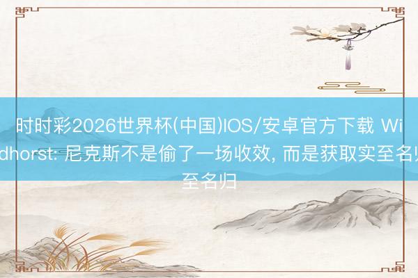 时时彩2026世界杯(中国)IOS/安卓官方下载 Windhorst: 尼克斯不是偷了一场收效, 而是获取实至名归