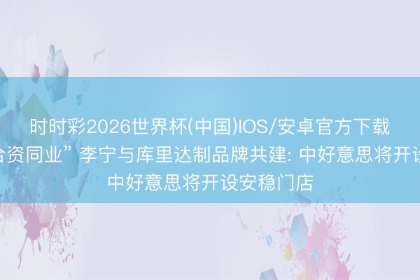 时时彩2026世界杯(中国)IOS/安卓官方下载 “一世的合资同业” 李宁与库里达制品牌共建: 中好意思将开设安稳门店