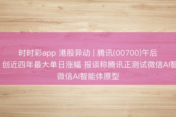 时时彩app 港股异动 | 腾讯(00700)午后涨超10% 创近四年最大单日涨幅 报谈称腾讯正测试微信AI智能体原型
