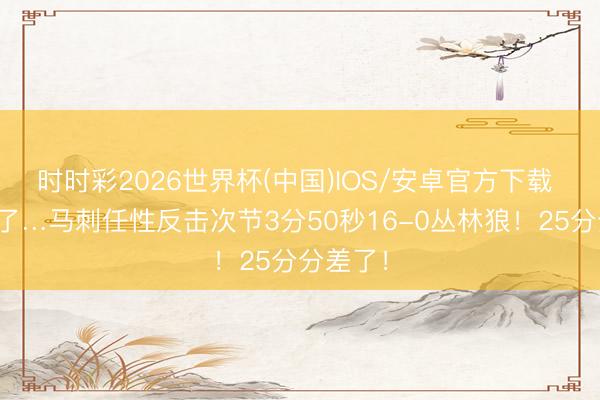 时时彩2026世界杯(中国)IOS/安卓官方下载 崩了崩了…马刺任性反击次节3分50秒16-0丛林狼！25分分差了！