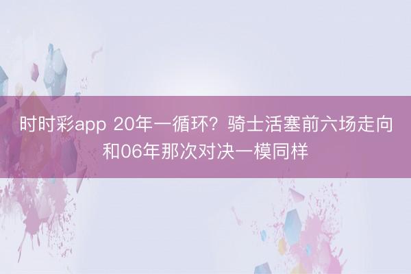 时时彩app 20年一循环？骑士活塞前六场走向和06年那次对决一模同样