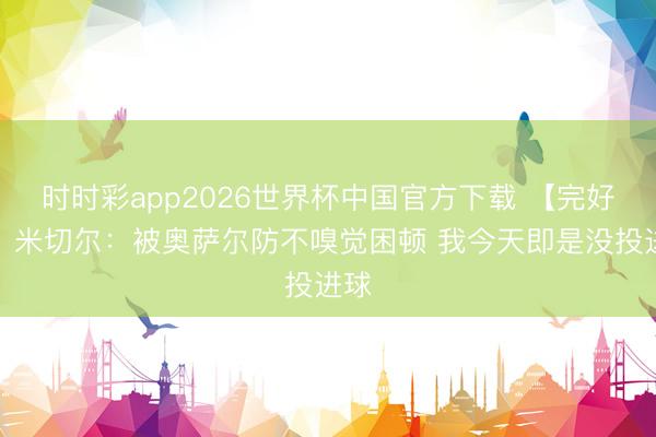 时时彩app2026世界杯中国官方下载 【完好版】米切尔:被奥萨尔防不嗅觉困顿 我今天即是没投进球