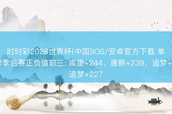 时时彩2026世界杯(中国)IOS/安卓官方下载 单赛季季后赛正负值前三: 库里+244、唐斯+239、追梦+227