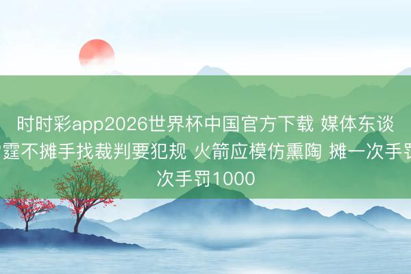 时时彩app2026世界杯中国官方下载 媒体东谈主:雷霆不摊手找裁判要犯规 火箭应模仿熏陶 摊一次手罚1000