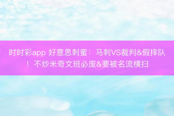 时时彩app 好意思刺蜜：马刺VS裁判&假摔队！不炒米奇文班必废&要被名流横扫