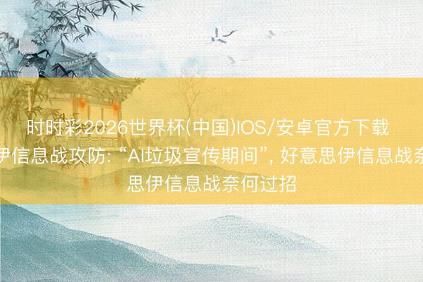 时时彩2026世界杯(中国)IOS/安卓官方下载 好意思伊信息战攻防: “AI垃圾宣传期间”， 好意思伊信息战奈何过招