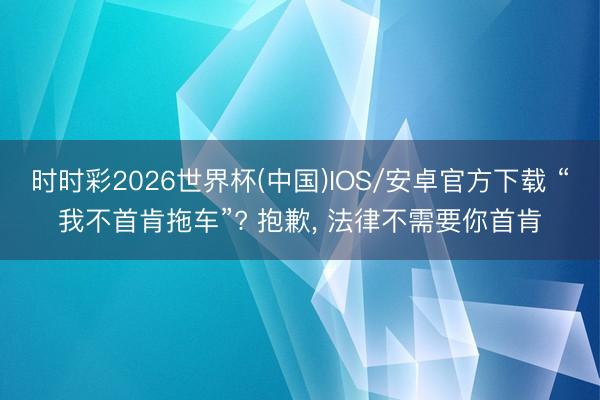 时时彩2026世界杯(中国)IOS/安卓官方下载 “我不首肯拖车”? 抱歉， 法律不需要你首肯
