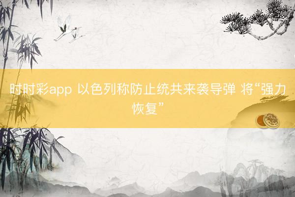 时时彩app 以色列称防止统共来袭导弹 将“强力恢复”
