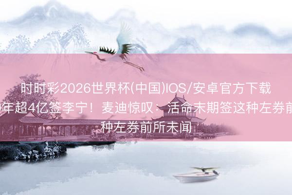 时时彩2026世界杯(中国)IOS/安卓官方下载 库里10年超4亿签李宁！麦迪惊叹：活命末期签这种左券前所未闻