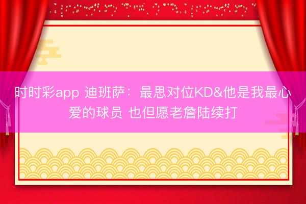 时时彩app 迪班萨：最思对位KD&他是我最心爱的球员 也但愿老詹陆续打