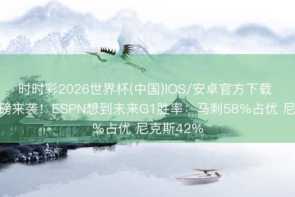 时时彩2026世界杯(中国)IOS/安卓官方下载 总决赛重磅来袭！ESPN想到未来G1胜率：马刺58%占优 尼克斯42%