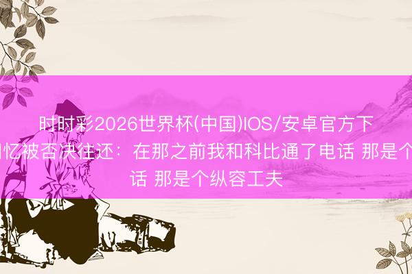 时时彩2026世界杯(中国)IOS/安卓官方下载 保罗回忆被否决往还：在那之前我和科比通了电话 那是个纵容工夫