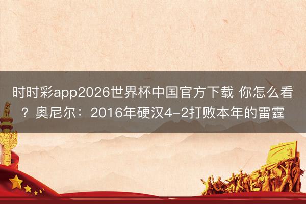 时时彩app2026世界杯中国官方下载 你怎么看?奥尼尔:2016年硬汉4-2打败本年的雷霆