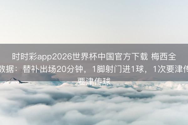 时时彩app2026世界杯中国官方下载 梅西全场数据：替补出场20分钟，1脚射门进1球，1次要津传球