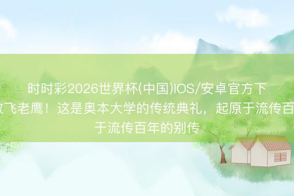时时彩2026世界杯(中国)IOS/安卓官方下载 赛前放飞老鹰！这是奥本大学的传统典礼，起原于流传百年的别传