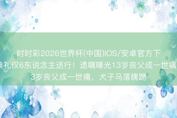 时时彩2026世界杯(中国)IOS/安卓官方下载 王志文撒海典礼仅6东说念主送行！遗嘱曝光13岁丧父成一世痛，犬子马落魄跪