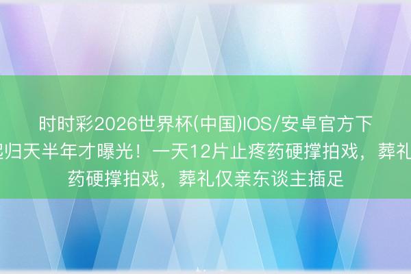 时时彩2026世界杯(中国)IOS/安卓官方下载 老戏骨樊志起归天半年才曝光!一天12片止疼药硬撑拍戏,葬礼仅亲东谈主插足