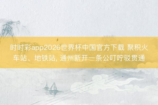 时时彩app2026世界杯中国官方下载 聚积火车站、地铁站, 通州新开一条公叮咛驳贯通