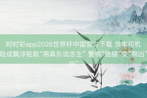 时时彩app2026世界杯中国官方下载 货车司机险成飘浮赃款“用具东说念主” 警惕“跑腿”变“帮凶”