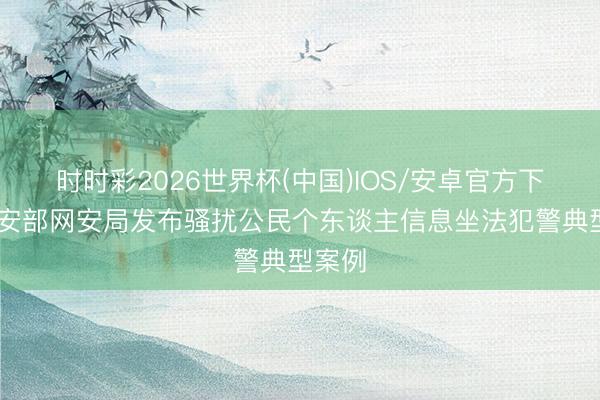时时彩2026世界杯(中国)IOS/安卓官方下载 公安部网安局发布骚扰公民个东谈主信息坐法犯警典型案例