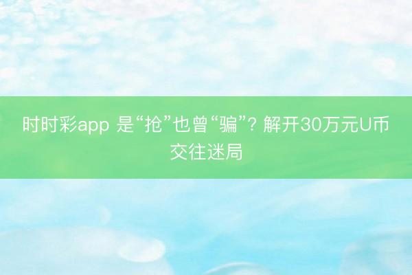 时时彩app 是“抢”也曾“骗”? 解开30万元U币交往迷局