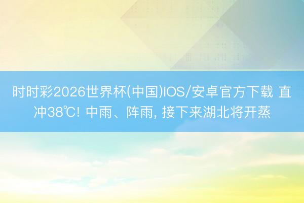 时时彩2026世界杯(中国)IOS/安卓官方下载 直冲38℃! 中雨、阵雨， 接下来湖北将开蒸