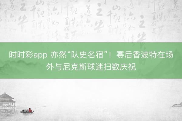 时时彩app 亦然“队史名宿”！赛后香波特在场外与尼克斯球迷扫数庆祝