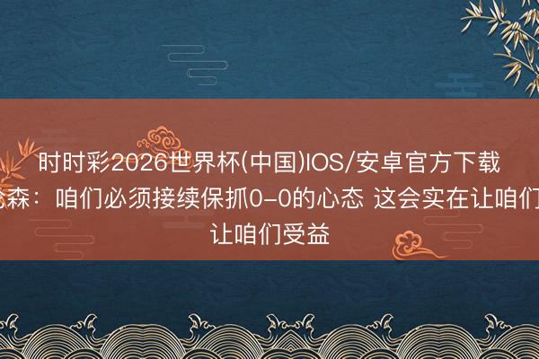 时时彩2026世界杯(中国)IOS/安卓官方下载 布伦森:咱们必须接续保抓0-0的心态 这会实在让咱们受益
